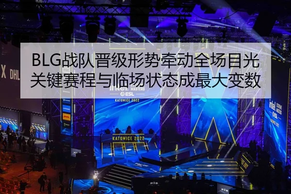 BLG战队晋级形势牵动全场目光关键赛程与临场状态成最大变数